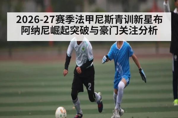 2026-27赛季法甲尼斯青训新星布阿纳尼崛起突破与豪门关注分析